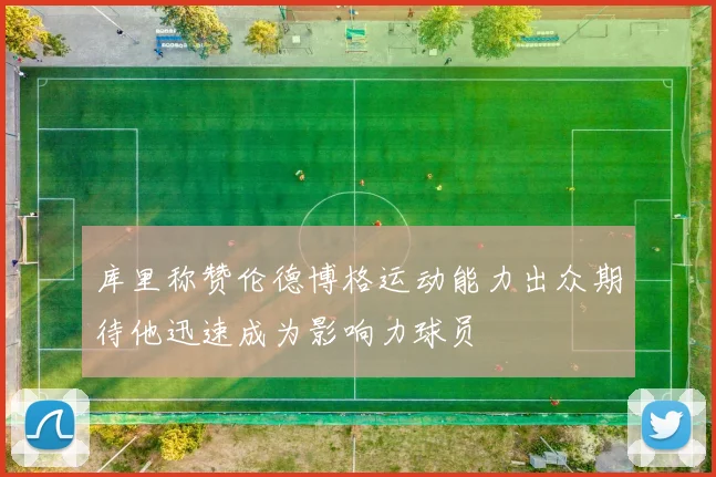 库里称赞伦德博格运动能力出众期待他迅速成为影响力球员