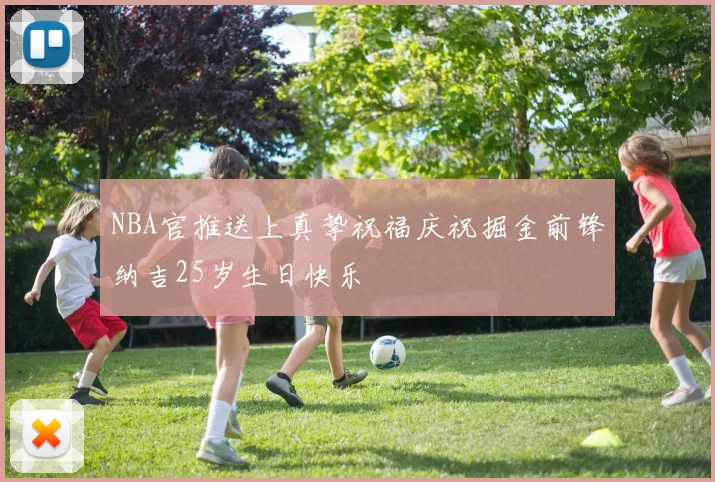 NBA官推送上真挚祝福庆祝掘金前锋纳吉25岁生日快乐