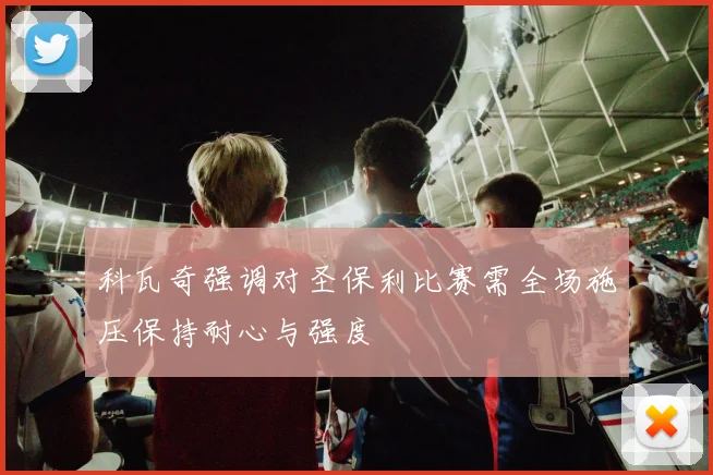 科瓦奇强调对圣保利比赛需全场施压保持耐心与强度