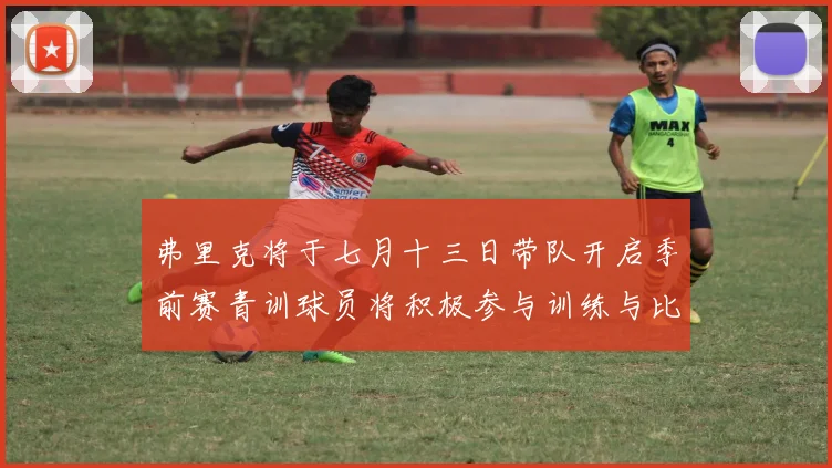 弗里克将于七月十三日带队开启季前赛青训球员将积极参与训练与比赛
