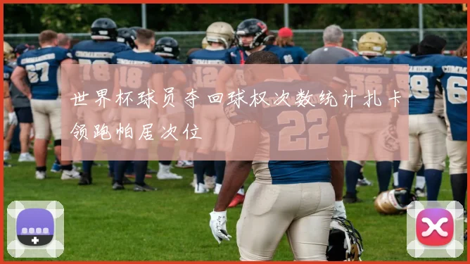 世界杯球员夺回球权次数统计扎卡领跑帕居次位