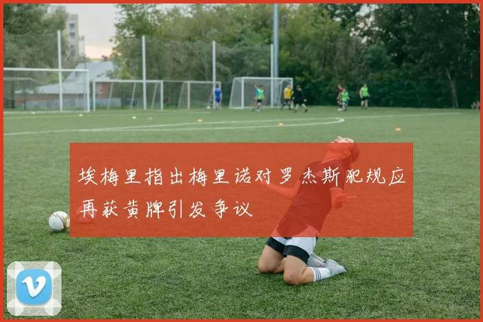 埃梅里指出梅里诺对罗杰斯犯规应再获黄牌引发争议