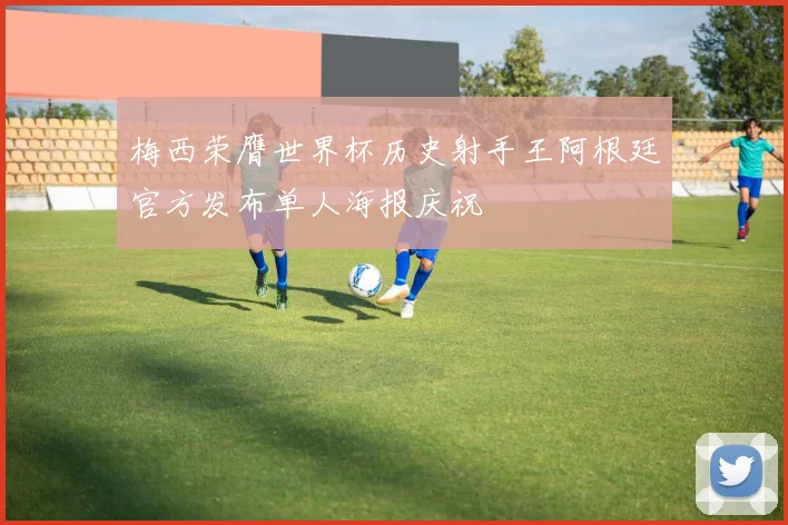 梅西荣膺世界杯历史射手王阿根廷官方发布单人海报庆祝