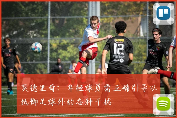 莫德里奇：年轻球员需正确引导以抵御足球外的各种干扰