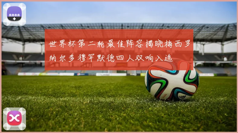 世界杯第二轮最佳阵容揭晓梅西罗纳尔多穆罕默德四人双响入选
