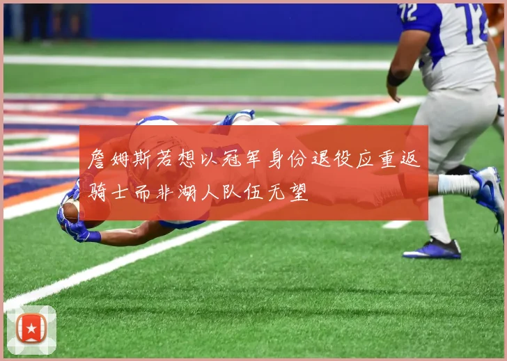詹姆斯若想以冠军身份退役应重返骑士而非湖人队伍无望