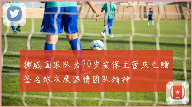 挪威国家队为70岁安保主管庆生赠签名球衣展温情团队精神
