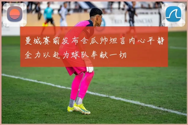 曼城赛前发布会瓜帅坦言内心平静全力以赴为球队奉献一切