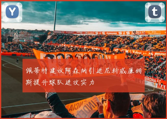 佩蒂特建议阿森纳引进尼科威廉姆斯提升球队进攻实力