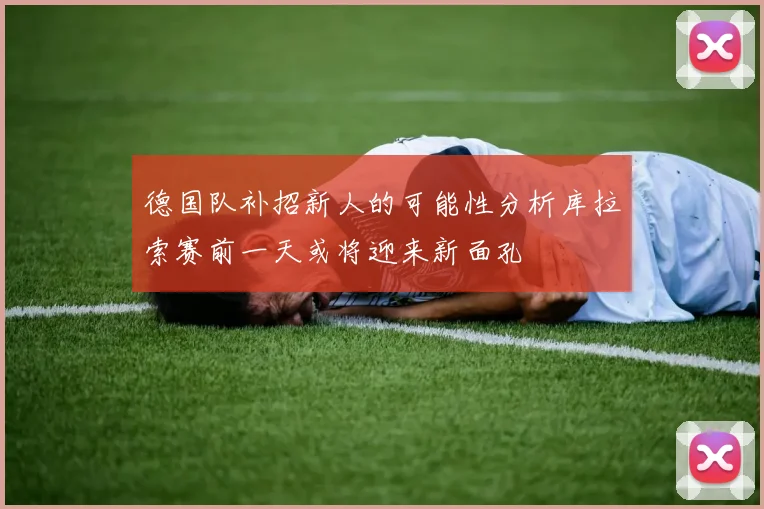 德国队补招新人的可能性分析库拉索赛前一天或将迎来新面孔
