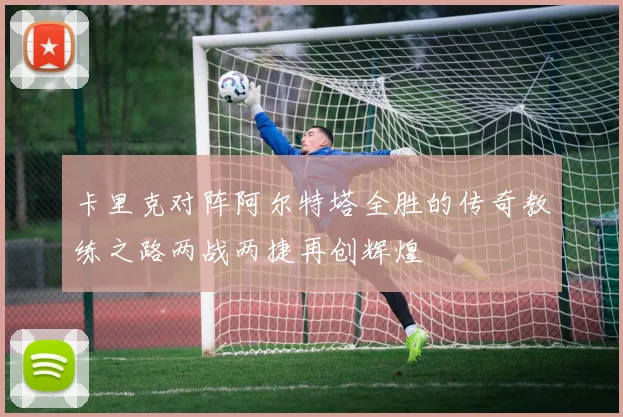 卡里克对阵阿尔特塔全胜的传奇教练之路两战两捷再创辉煌