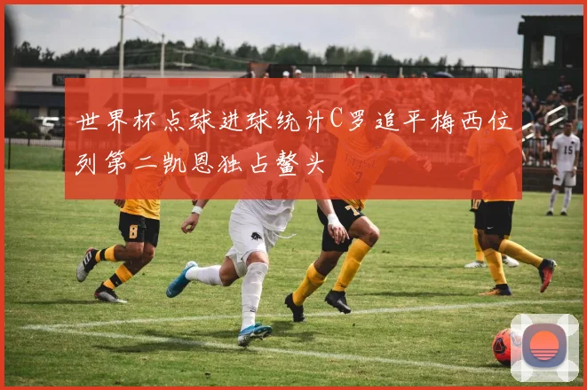 世界杯点球进球统计C罗追平梅西位列第二凯恩独占鳌头