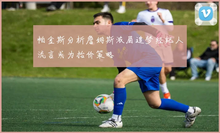 帕金斯分析詹姆斯浓眉追梦经纪人流言或为抬价策略
