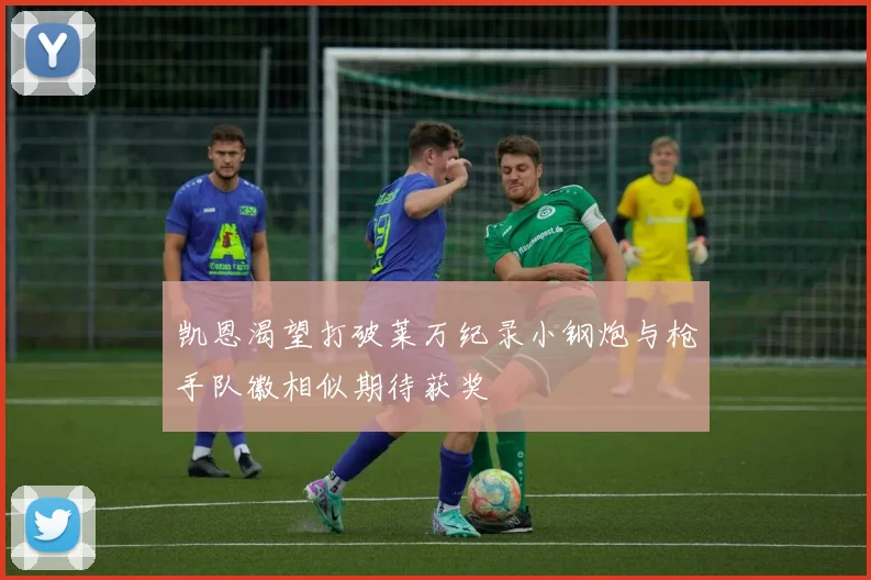 凯恩渴望打破莱万纪录小钢炮与枪手队徽相似期待获奖