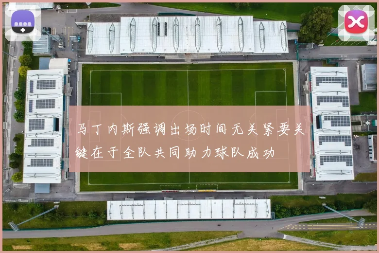 马丁内斯强调出场时间无关紧要关键在于全队共同助力球队成功