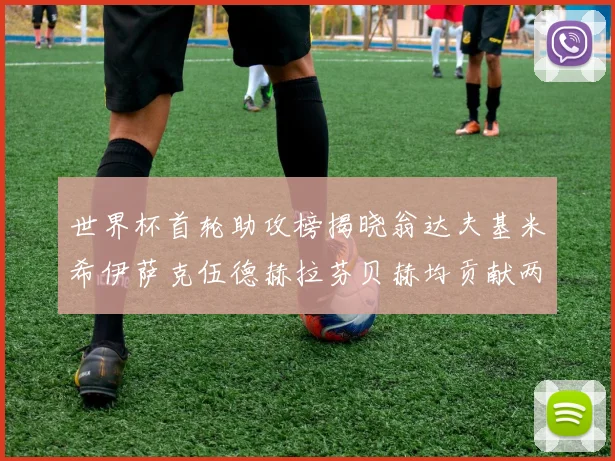 世界杯首轮助攻榜揭晓翁达夫基米希伊萨克伍德赫拉芬贝赫均贡献两次助攻