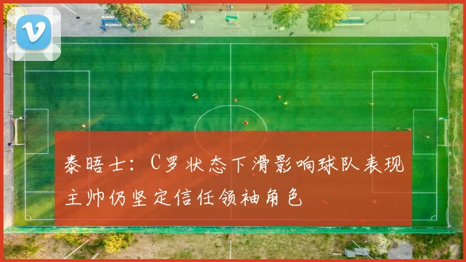 泰晤士：C罗状态下滑影响球队表现主帅仍坚定信任领袖角色