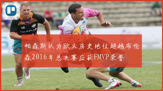 帕森斯认为欧文历史地位超越布伦森2016年总决赛应获FMVP荣誉