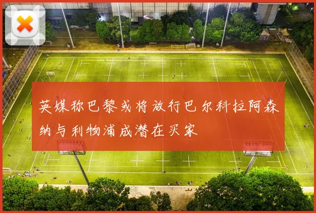 英媒称巴黎或将放行巴尔科拉阿森纳与利物浦成潜在买家
