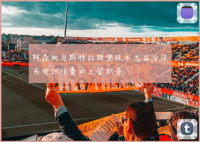 阿森纳与斯特拉斯堡技术总监洽谈或将担任青训主管职务